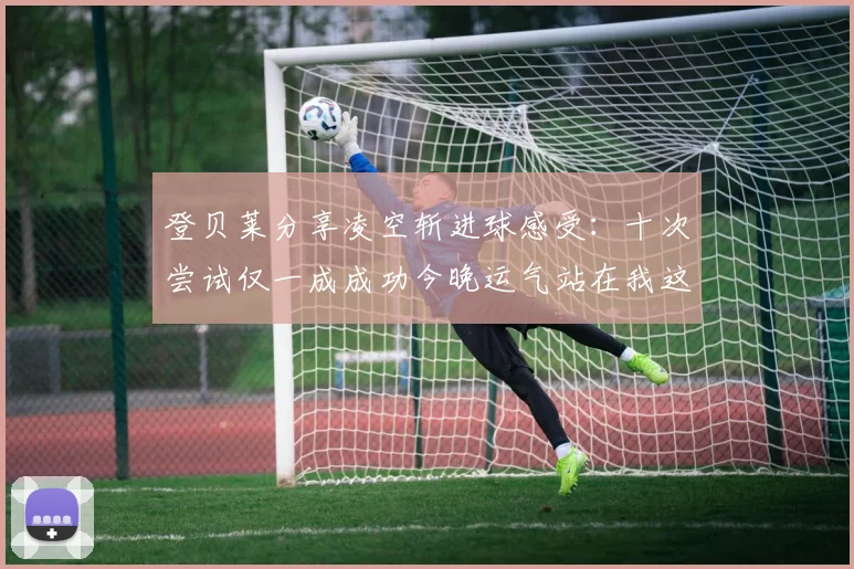 登贝莱分享凌空斩进球感受：十次尝试仅一成成功今晚运气站在我这边