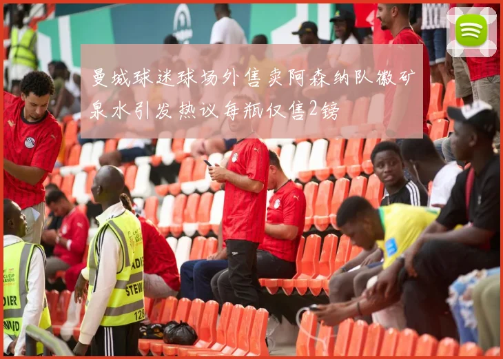 曼城球迷球场外售卖阿森纳队徽矿泉水引发热议每瓶仅售2镑