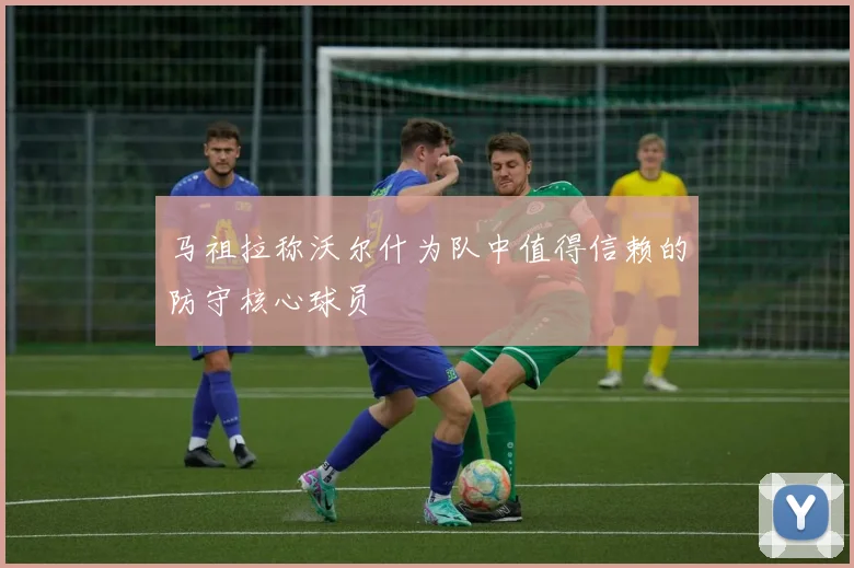 马祖拉称沃尔什为队中值得信赖的防守核心球员