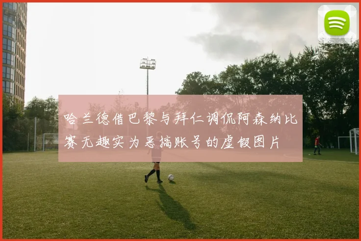 哈兰德借巴黎与拜仁调侃阿森纳比赛无趣实为恶搞账号的虚假图片