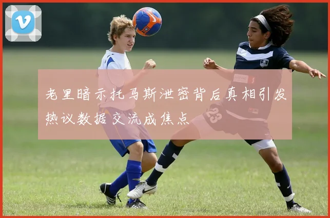 老里暗示托马斯泄密背后真相引发热议数据交流成焦点