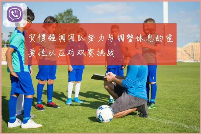 贺惯强调团队努力与调整休息的重要性以应对双赛挑战