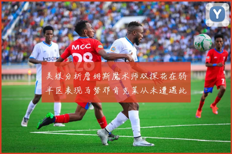 美媒分析詹姆斯魔术师双探花在弱半区表现马努邓肯克莱从未遭遇此情况