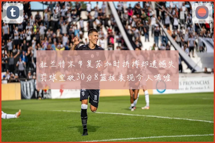 杜兰特末节复苏加时拼搏却遗憾失罚球空砍30分8篮板表现令人唏嘘