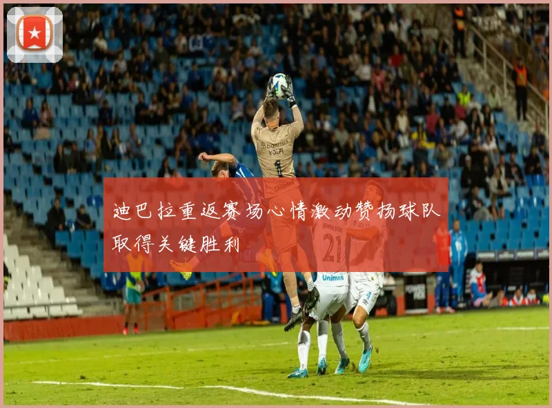 迪巴拉重返赛场心情激动赞扬球队取得关键胜利