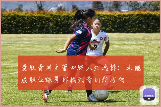 曼联青训主管回顾人生选择：未能成职业球员却找到青训新方向
