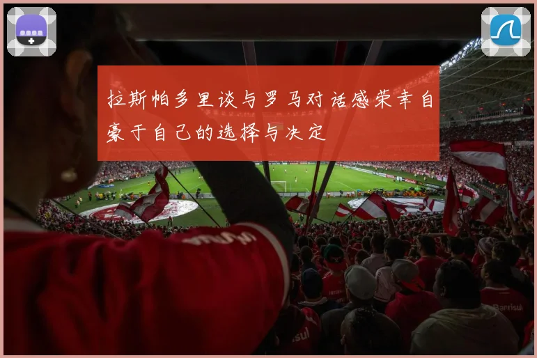 拉斯帕多里谈与罗马对话感荣幸自豪于自己的选择与决定