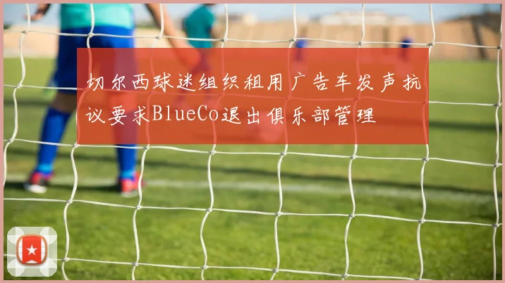 切尔西球迷组织租用广告车发声抗议要求BlueCo退出俱乐部管理