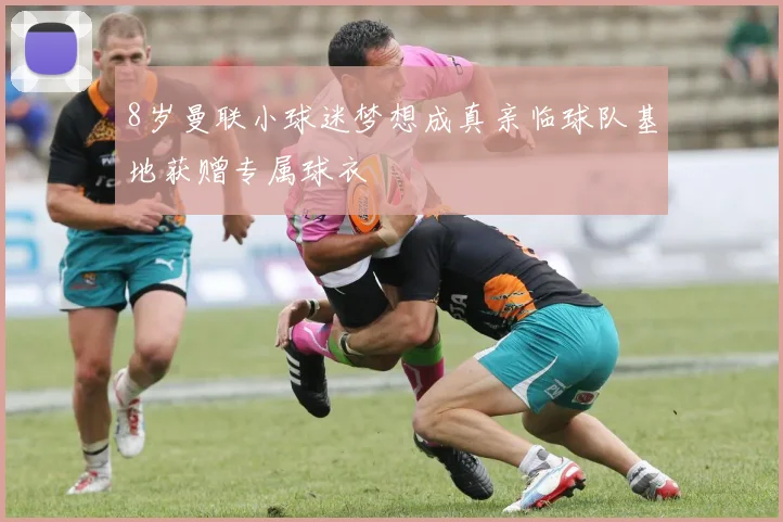 8岁曼联小球迷梦想成真亲临球队基地获赠专属球衣