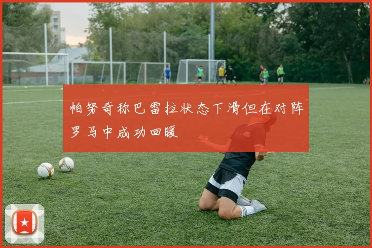 帕努奇称巴雷拉状态下滑但在对阵罗马中成功回暖