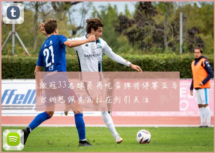 欧冠33名球员再吃黄牌将停赛亚马尔姆巴佩克瓦拉在列引关注