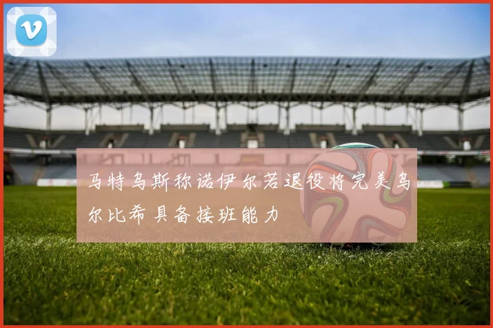 马特乌斯称诺伊尔若退役将完美乌尔比希具备接班能力