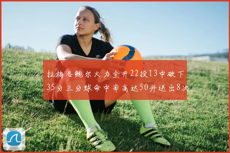 拉梅洛鲍尔火力全开22投13中砍下35分三分球命中率高达50并送出8次助攻